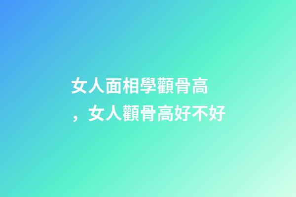 女人面相學顴骨高，女人顴骨高好不好